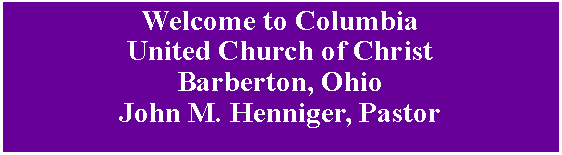 Text Box: Welcome to Columbia 
United Church of Christ 
Barberton, Ohio
John M. Henniger, Pastor

